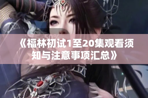 《福林初试1至20集观看须知与注意事项汇总》