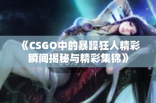 《CSGO中的暴躁狂人精彩瞬间揭秘与精彩集锦》