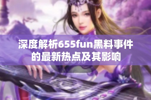 深度解析655fun黑料事件的最新热点及其影响