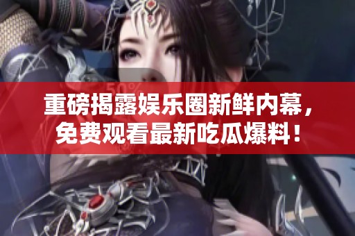 重磅揭露娱乐圈新鲜内幕，免费观看最新吃瓜爆料！