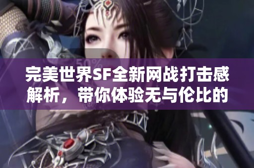 完美世界SF全新网战打击感解析，带你体验无与伦比的游戏快感