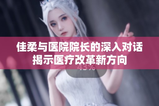 佳柔与医院院长的深入对话揭示医疗改革新方向
