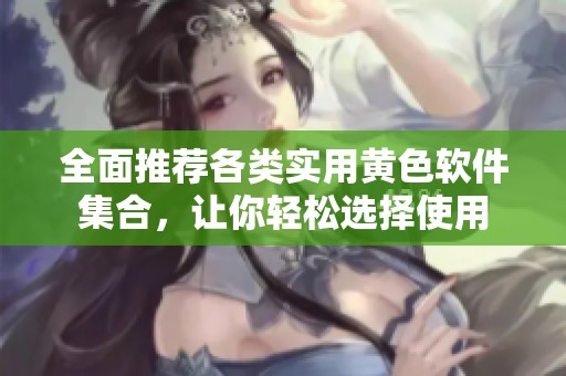 全面推荐各类实用黄色软件集合，让你轻松选择使用