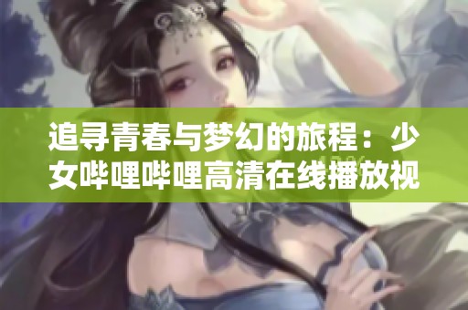 追寻青春与梦幻的旅程：少女哔哩哔哩高清在线播放视频探索
