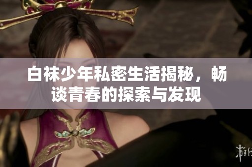 白袜少年私密生活揭秘，畅谈青春的探索与发现