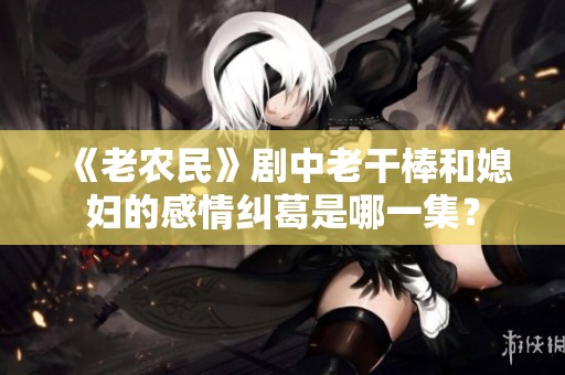 《老农民》剧中老干棒和媳妇的感情纠葛是哪一集？