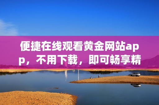 便捷在线观看黄金网站app，不用下载，即可畅享精彩直播