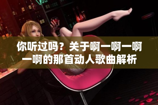 你听过吗？关于啊一啊一啊一啊的那首动人歌曲解析