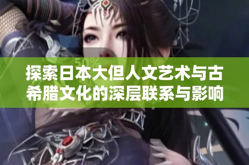 探索日本大但人文艺术与古希腊文化的深层联系与影响