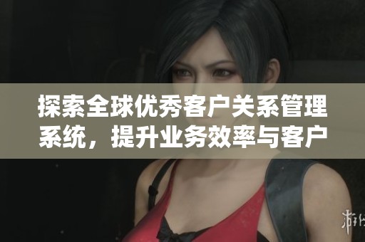 探索全球优秀客户关系管理系统，提升业务效率与客户满意度