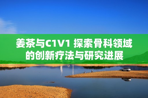 姜茶与C1V1 探索骨科领域的创新疗法与研究进展
