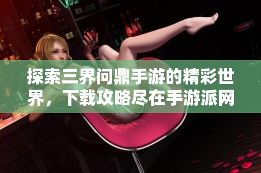 探索三界问鼎手游的精彩世界，下载攻略尽在手游派网！