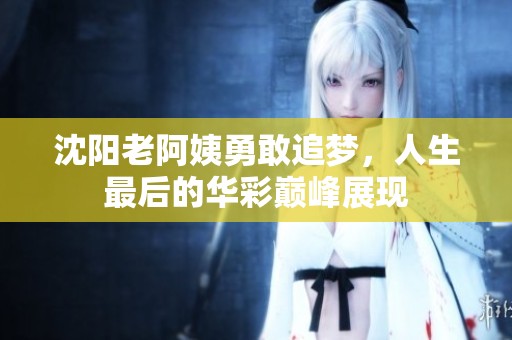 沈阳老阿姨勇敢追梦，人生最后的华彩巅峰展现