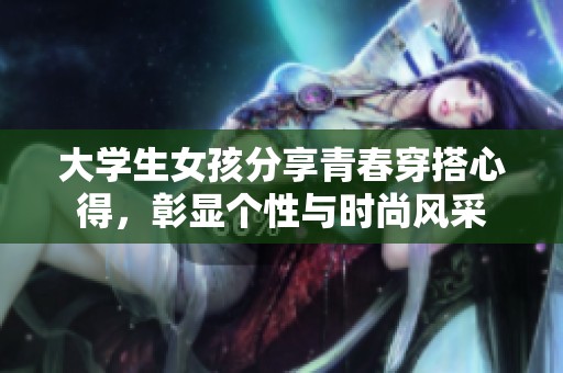 大学生女孩分享青春穿搭心得，彰显个性与时尚风采