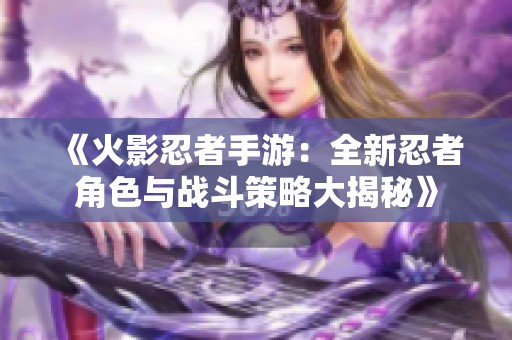 《火影忍者手游：全新忍者角色与战斗策略大揭秘》