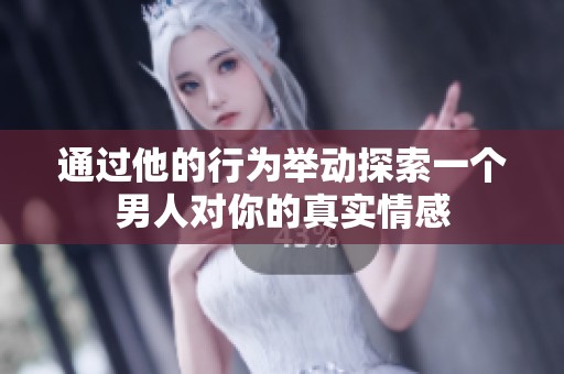 通过他的行为举动探索一个男人对你的真实情感