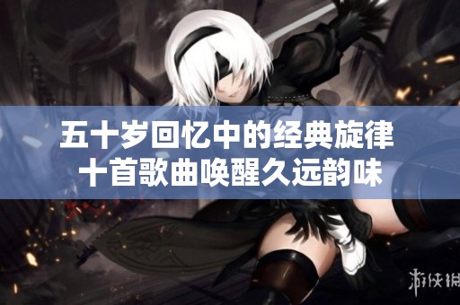 五十岁回忆中的经典旋律 十首歌曲唤醒久远韵味