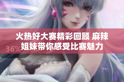 火热好大赛精彩回顾 麻辣姐妹带你感受比赛魅力