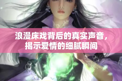 浪漫床戏背后的真实声音，揭示爱情的细腻瞬间