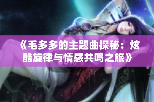 《毛多多的主题曲探秘：炫酷旋律与情感共鸣之旅》
