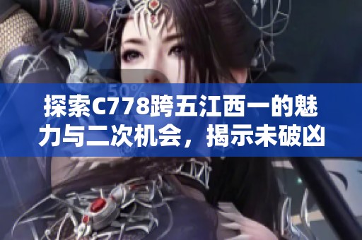 探索C778跨五江西一的魅力与二次机会，揭示未破凶6阶段的秘密与LOL精品分享