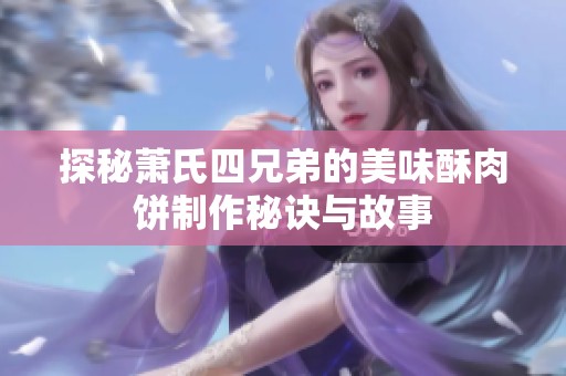 探秘萧氏四兄弟的美味酥肉饼制作秘诀与故事