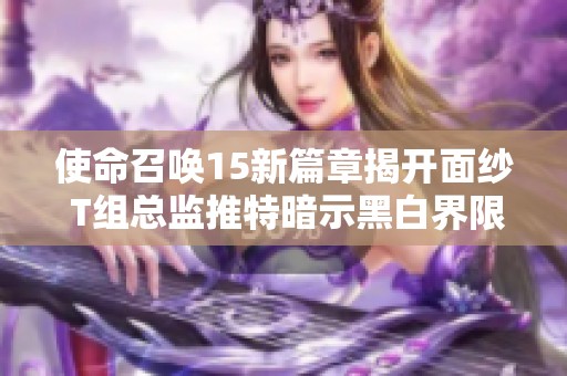使命召唤15新篇章揭开面纱 T组总监推特暗示黑白界限重塑