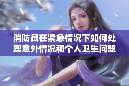消防员在紧急情况下如何处理意外情况和个人卫生问题