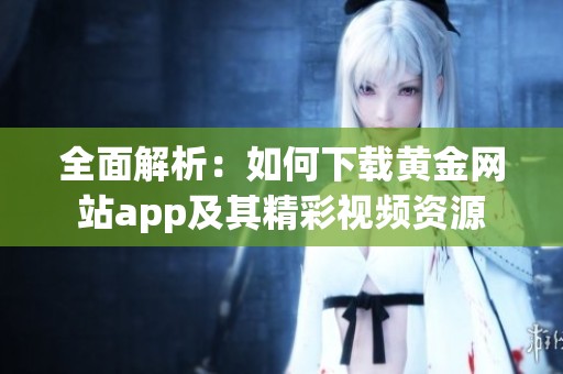 全面解析：如何下载黄金网站app及其精彩视频资源