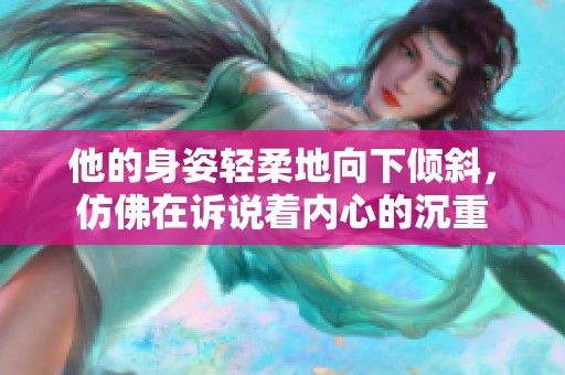 他的身姿轻柔地向下倾斜，仿佛在诉说着内心的沉重