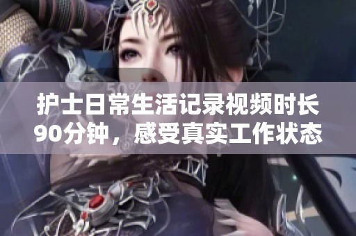 护士日常生活记录视频时长90分钟，感受真实工作状态与情感交流