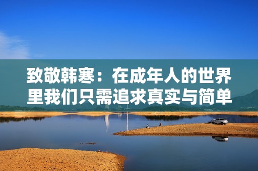 致敬韩寒：在成年人的世界里我们只需追求真实与简单