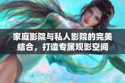 家庭影院与私人影院的完美结合，打造专属观影空间