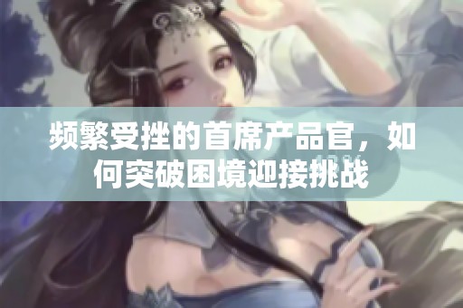 频繁受挫的首席产品官，如何突破困境迎接挑战