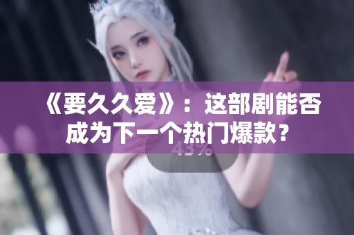 《要久久爱》：这部剧能否成为下一个热门爆款？