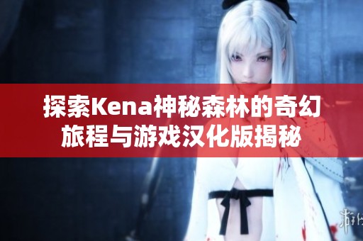 探索Kena神秘森林的奇幻旅程与游戏汉化版揭秘