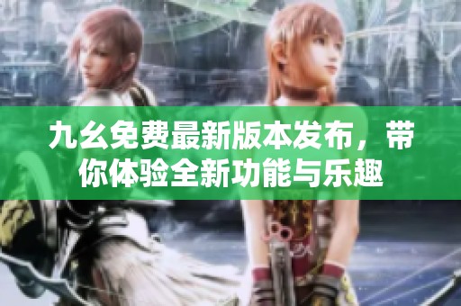 九幺免费最新版本发布，带你体验全新功能与乐趣