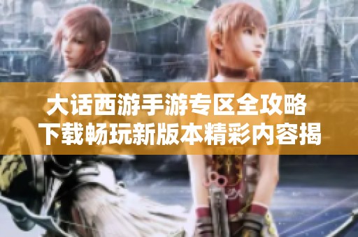 大话西游手游专区全攻略 下载畅玩新版本精彩内容揭秘