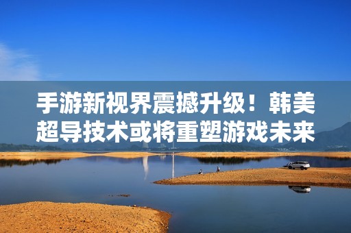 手游新视界震撼升级！韩美超导技术或将重塑游戏未来