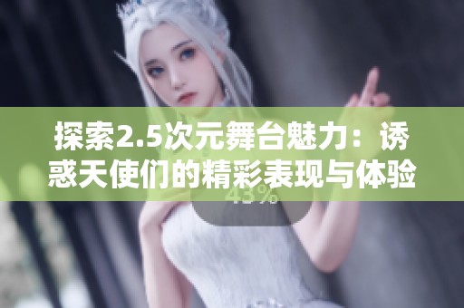 探索2.5次元舞台魅力：诱惑天使们的精彩表现与体验