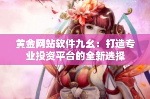 黄金网站软件九幺：打造专业投资平台的全新选择