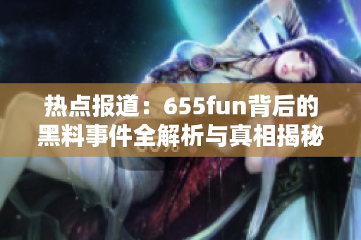 热点报道：655fun背后的黑料事件全解析与真相揭秘