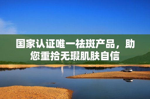 国家认证唯一祛斑产品，助您重拾无瑕肌肤自信
