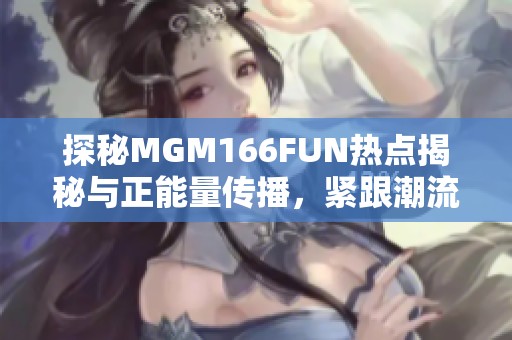 探秘MGM166FUN热点揭秘与正能量传播，紧跟潮流新风尚