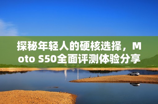 探秘年轻人的硬核选择，Moto S50全面评测体验分享