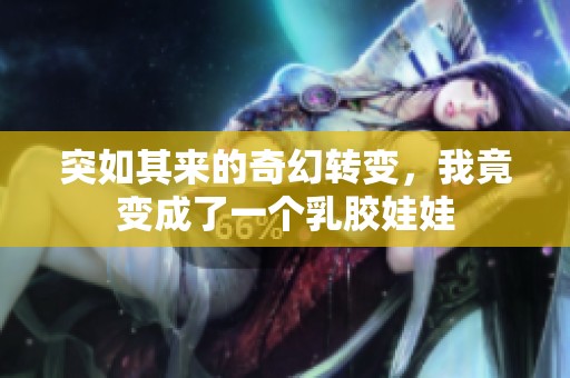 突如其来的奇幻转变，我竟变成了一个乳胶娃娃