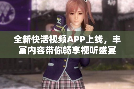 全新快活视频APP上线，丰富内容带你畅享视听盛宴