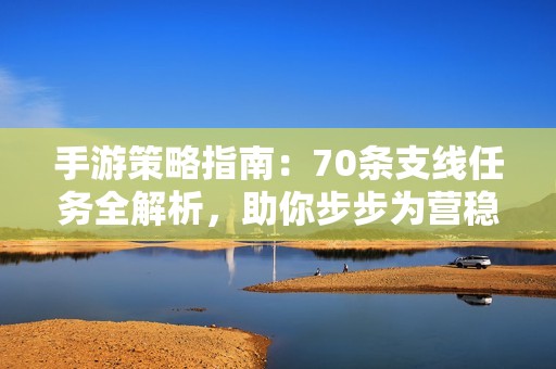 手游策略指南：70条支线任务全解析，助你步步为营稳操胜券