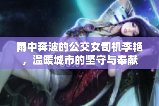 雨中奔波的公交女司机李艳，温暖城市的坚守与奉献