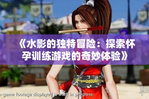 《水影的独特冒险：探索怀孕训练游戏的奇妙体验》